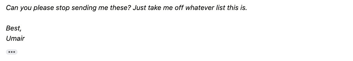 Email reply: “Can you please stop sending me these? Just take me off whatever list this is.”: Best, Umair